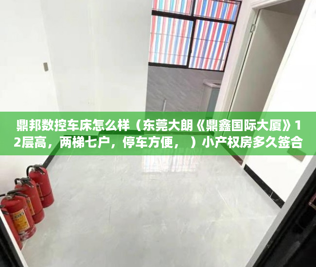 鼎邦数控车床怎么样（东莞大朗《鼎鑫国际大厦》12层高，两梯七户，停车方便， ）小产权房多久签合同，