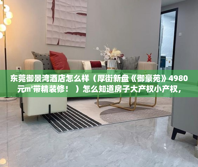 东莞御景湾酒店怎么样（厚街新盘《御豪苑》4980元㎡带精装修！ ）怎么知道房子大产权小产权，