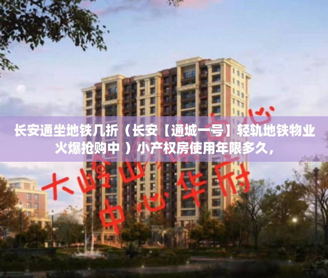 长安通坐地铁几折（长安【通城一号】轻轨地铁物业火爆抢购中 ）小产权房使用年限多久，