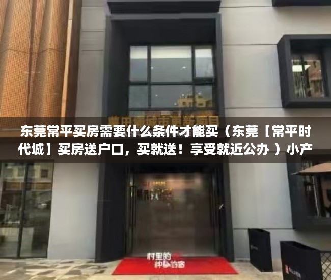 东莞常平买房需要什么条件才能买（东莞【常平时代城】买房送户口，买就送！享受就近公办 ）小产权房多久能拿房产证，