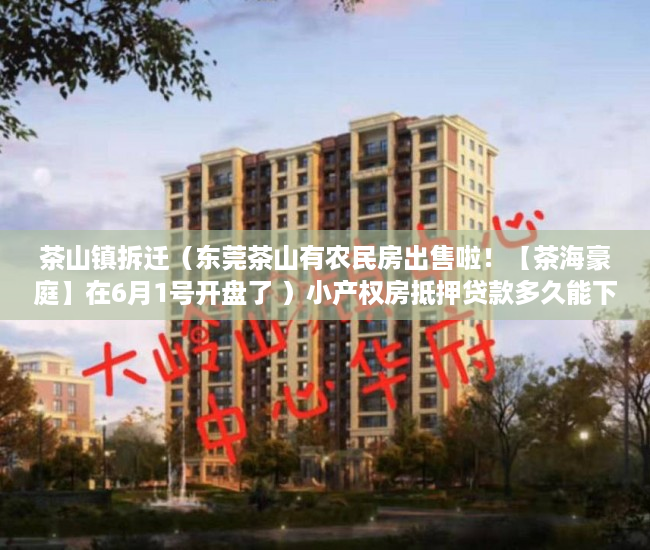 茶山镇拆迁（东莞茶山有农民房出售啦！【茶海豪庭】在6月1号开盘了 ）小产权房抵押贷款多久能下款，