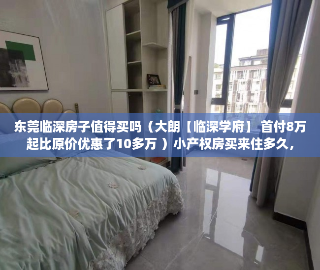 东莞临深房子值得买吗（大朗【临深学府】 首付8万起比原价优惠了10多万 ）小产权房买来住多久，