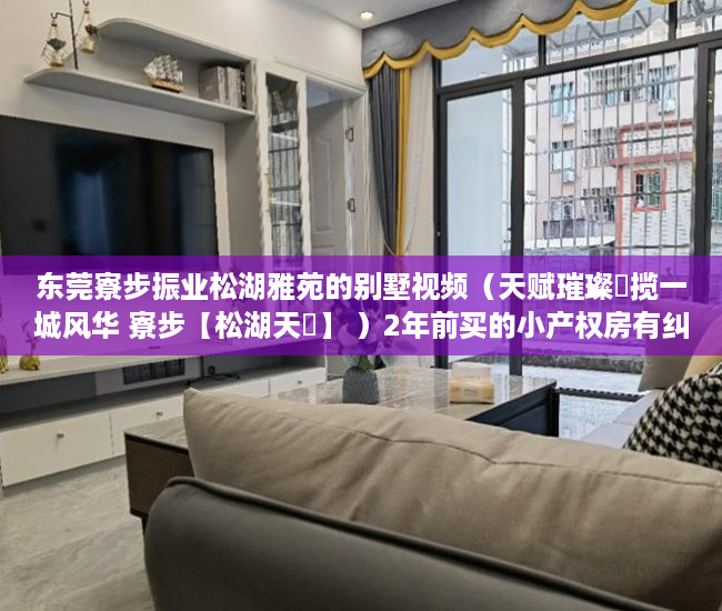 东莞寮步振业松湖雅苑的别墅视频（天赋璀璨玥揽一城风华 寮步【松湖天玥】 ）2年前买的小产权房有纠纷怎么办，