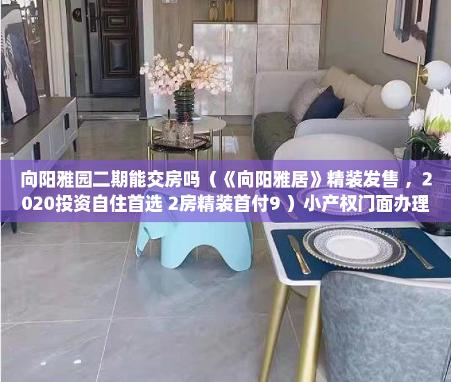 向阳雅园二期能交房吗（《向阳雅居》精装发售 ，2020投资自住首选 2房精装首付9 ）小产权门面办理产权证要多久，