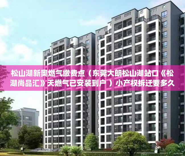 松山湖新奥燃气缴费点（东莞大朗松山湖站口《松湖尚品汇》天燃气已安装到户 ）小产权拆迁要多久，