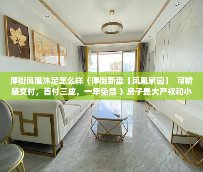 厚街凤凰沐足怎么样（厚街新盘【凤凰家园】  可精装交付，首付三成，一年免息 ）房子是大产权和小产权怎么查，