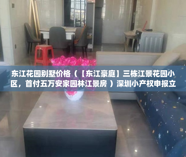东江花园别墅价格（【东江豪庭】三栋江景花园小区，首付五万安家园林江景房 ）深圳小产权申报立项多久批，