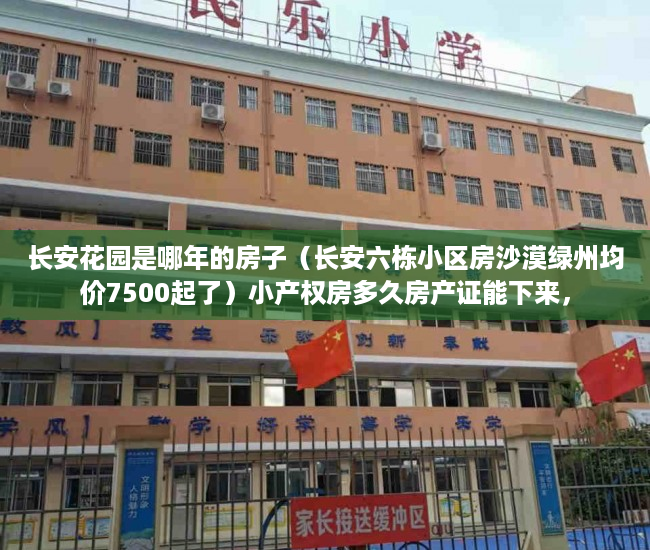 长安花园是哪年的房子（长安六栋小区房沙漠绿州均价7500起了）小产权房多久房产证能下来，