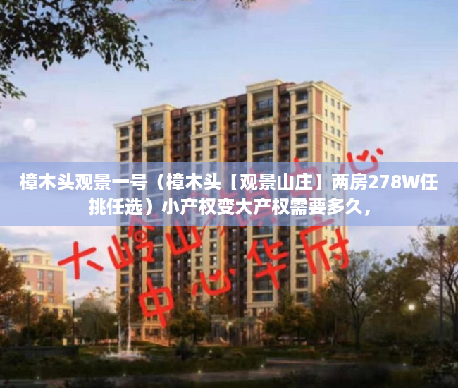 樟木头观景一号（樟木头【观景山庄】两房278W任挑任选）小产权变大产权需要多久，