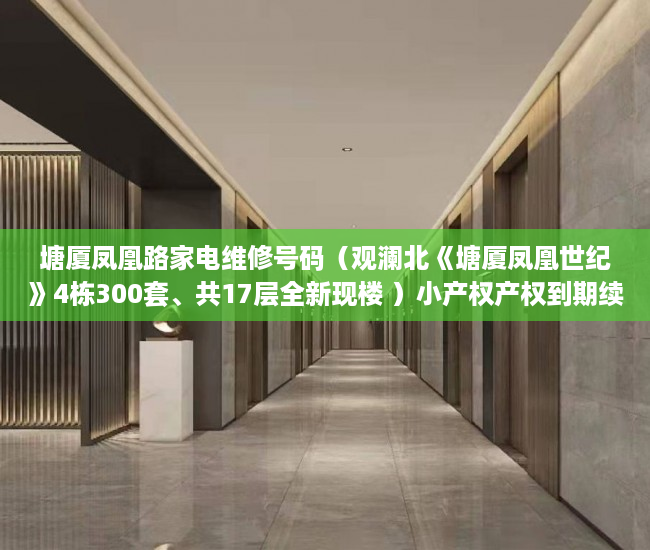 塘厦凤凰路家电维修号码（观澜北《塘厦凤凰世纪》4栋300套、共17层全新现楼 ）小产权产权到期续期可以续多久，