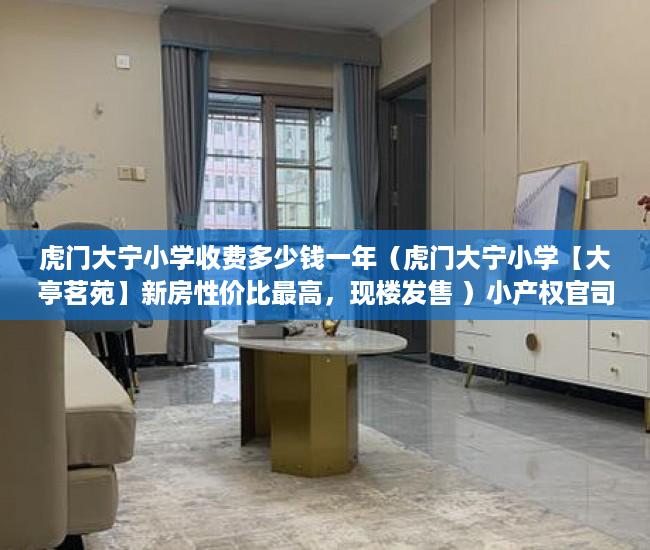 虎门大宁小学收费多少钱一年（虎门大宁小学【大亭茗苑】新房性价比最高，现楼发售 ）小产权官司多久超过时效，