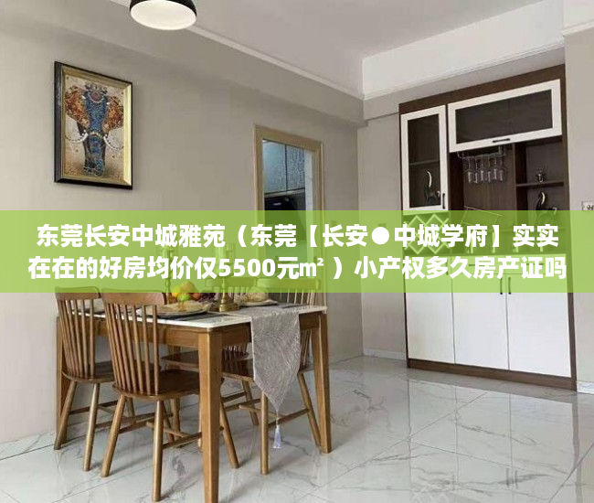 东莞长安中城雅苑（东莞【长安●中城学府】实实在在的好房均价仅5500元㎡ ）小产权多久房产证吗，