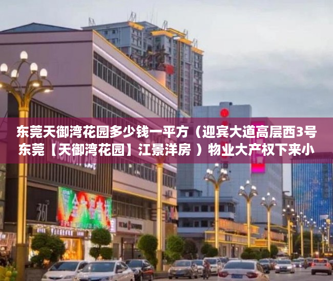 东莞天御湾花园多少钱一平方（迎宾大道高层西3号东莞【天御湾花园】江景洋房 ）物业大产权下来小产权要多久，