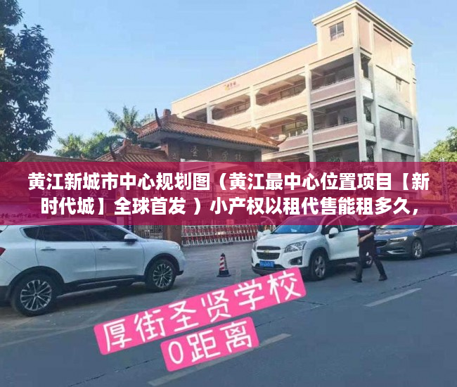 黄江新城市中心规划图（黄江最中心位置项目【新时代城】全球首发 ）小产权以租代售能租多久，