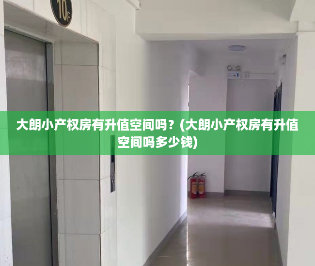 大朗小产权房有升值空间吗?(大朗小产权房有升值空间吗多少钱) 大朗小产权房有升值空间吗?(大朗小产权房有升值空间吗多少钱)