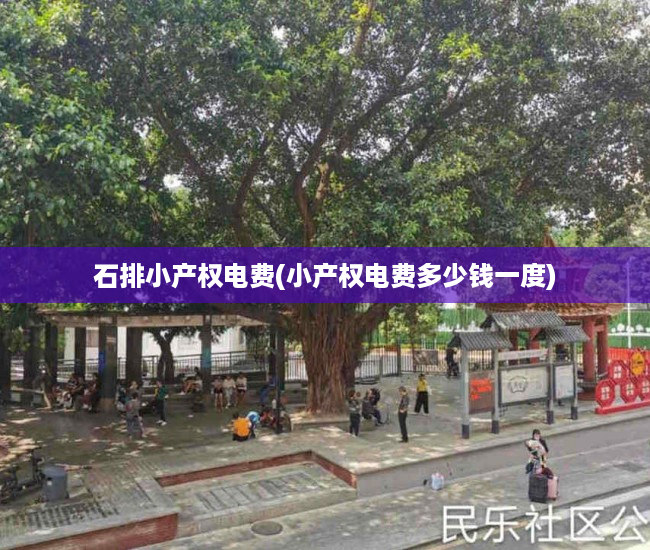 石排小产权电费(小产权电费多少钱一度) 石排小产权电费(小产权电费多少钱一度)