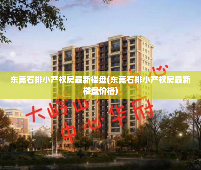 东莞石排小产权房最新楼盘(东莞石排小产权房最新楼盘价格) 东莞石排小产权房最新楼盘(东莞石排小产权房最新楼盘价格)