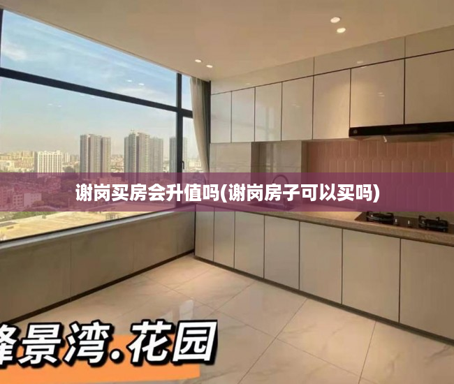 谢岗买房会升值吗(谢岗房子可以买吗) 谢岗买房会升值吗(谢岗房子可以买吗)