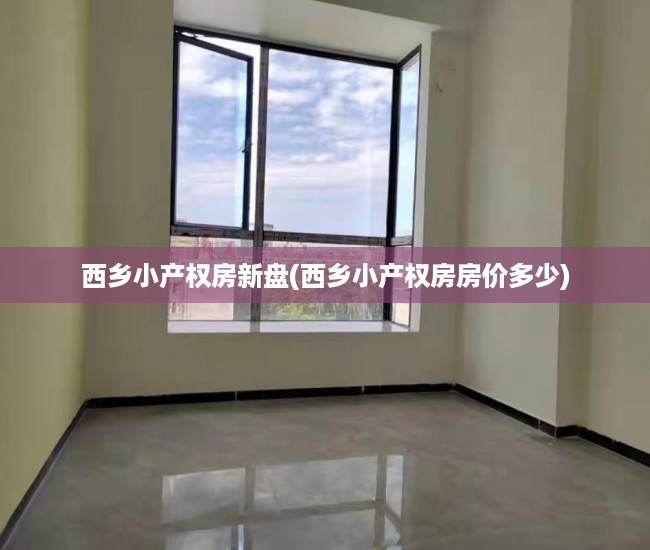 西乡小产权房新盘(西乡小产权房房价多少) 西乡小产权房新盘(西乡小产权房房价多少)