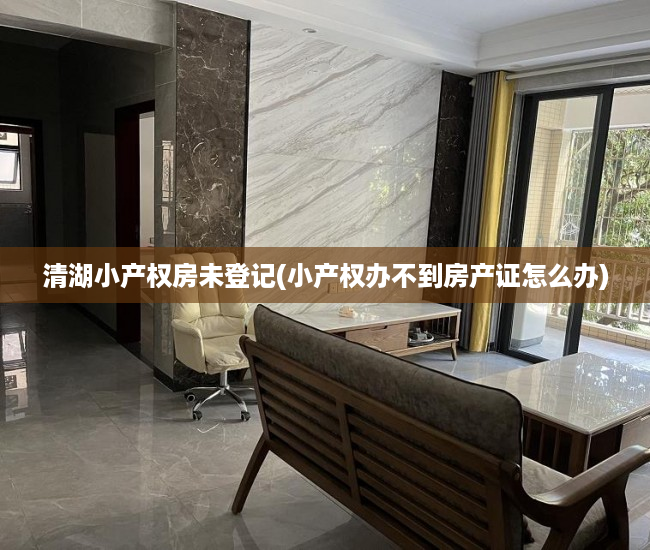 清湖小产权房未登记(小产权办不到房产证怎么办) 清湖小产权房未登记(小产权办不到房产证怎么办)