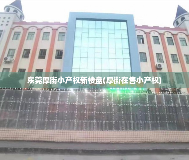 东莞厚街小产权新楼盘(厚街在售小产权) 东莞厚街小产权新楼盘(厚街在售小产权)
