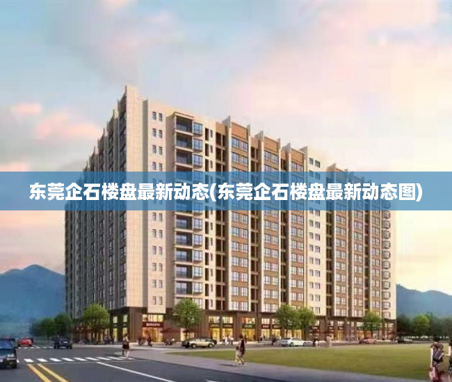 东莞企石楼盘最新动态(东莞企石楼盘最新动态图) 东莞企石楼盘最新动态(东莞企石楼盘最新动态图)