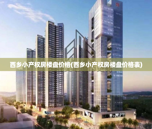 西乡小产权房楼盘价格(西乡小产权房楼盘价格表) 西乡小产权房楼盘价格(西乡小产权房楼盘价格表)