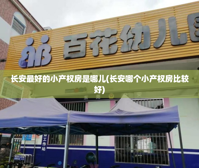 长安最好的小产权房是哪儿(长安哪个小产权房比较好)