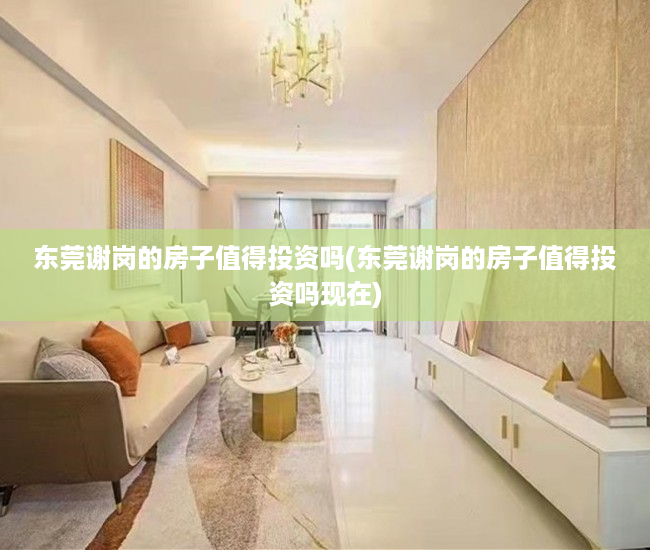 东莞谢岗的房子值得投资吗(东莞谢岗的房子值得投资吗现在)