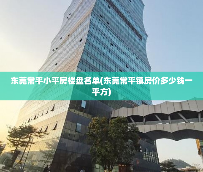 东莞常平小平房楼盘名单(东莞常平镇房价多少钱一平方) 东莞常平小平房楼盘名单(东莞常平镇房价多少钱一平方)