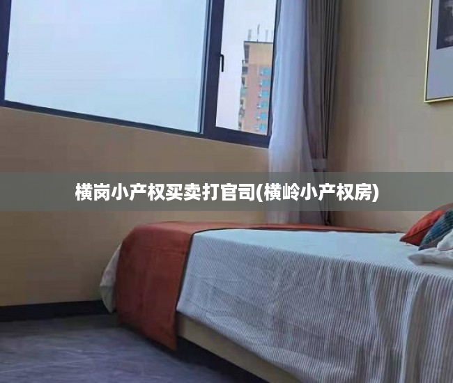 横岗小产权买卖打官司(横岭小产权房) 横岗小产权买卖打官司(横岭小产权房)