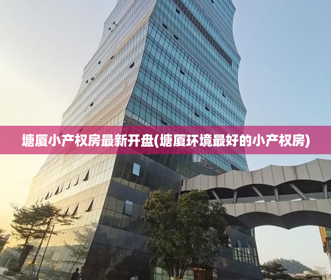 塘厦小产权房最新开盘(塘厦环境最好的小产权房) 塘厦小产权房最新开盘(塘厦环境最好的小产权房)