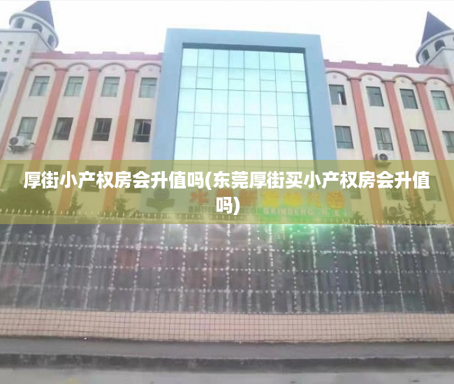 厚街小产权房会升值吗(东莞厚街买小产权房会升值吗) 厚街小产权房会升值吗(东莞厚街买小产权房会升值吗)