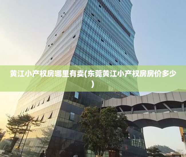 黄江小产权房哪里有卖(东莞黄江小产权房房价多少)
