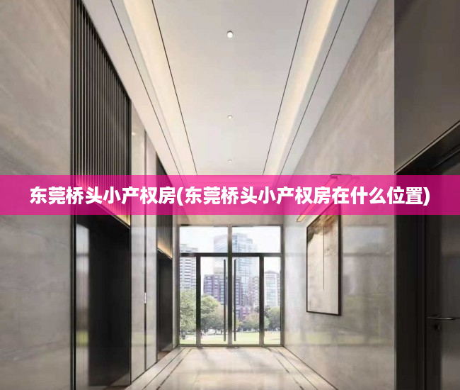 东莞桥头小产权房(东莞桥头小产权房在什么位置) 东莞桥头小产权房(东莞桥头小产权房在什么位置)