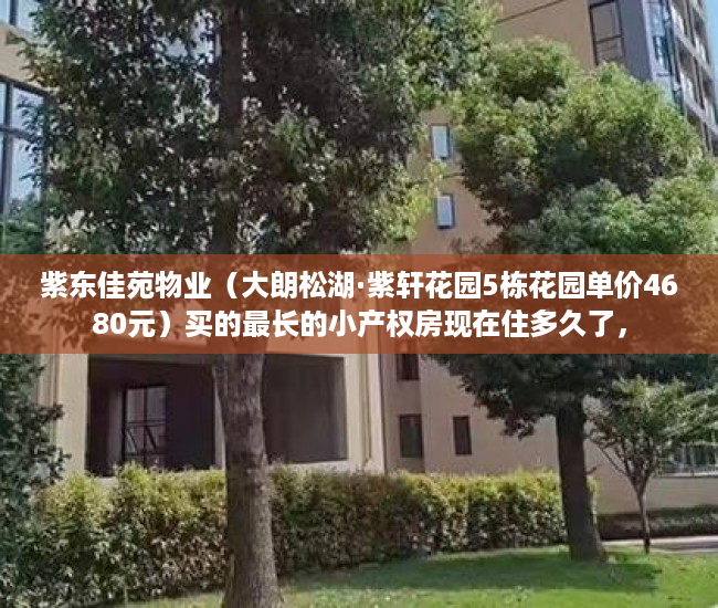 紫东佳苑物业（大朗松湖·紫轩花园5栋花园单价4680元）买的最长的小产权房现在住多久了，