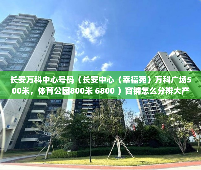 长安万科中心号码（长安中心（幸福苑）万科广场500米，体育公园800米 6800 ）商铺怎么分辨大产权小产权，
