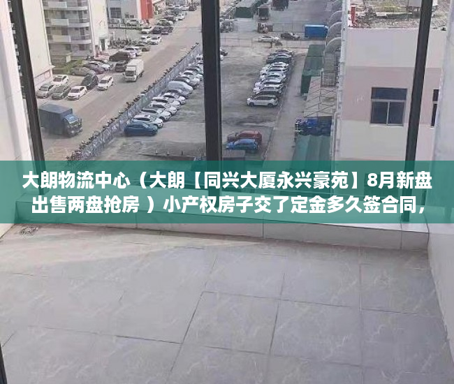 大朗物流中心（大朗【同兴大厦永兴豪苑】8月新盘出售两盘抢房 ）小产权房子交了定金多久签合同，