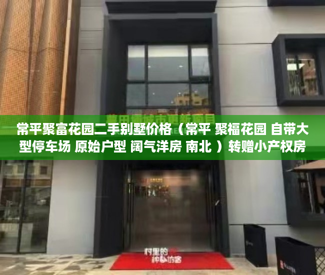 常平聚富花园二手别墅价格（常平 聚福花园 自带大型停车场 原始户型 阔气洋房 南北 ）转赠小产权房多久能办好，