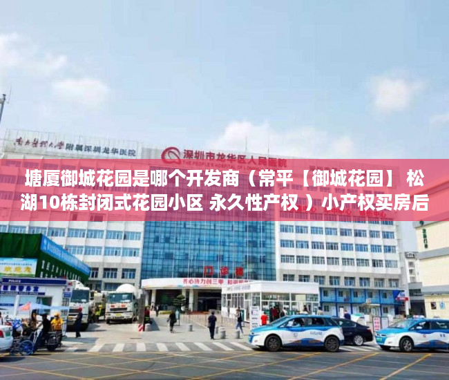塘厦御城花园是哪个开发商（常平【御城花园】 松湖10栋封闭式花园小区 永久性产权 ）小产权买房后水表过户怎么弄，