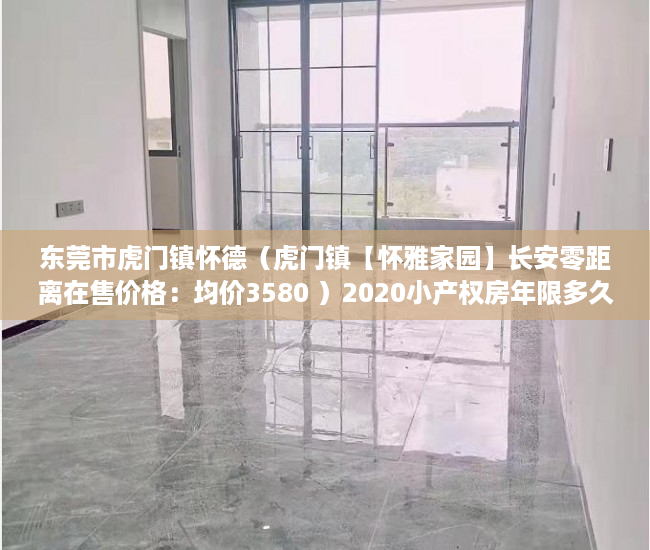 东莞市虎门镇怀德（虎门镇【怀雅家园】长安零距离在售价格：均价3580 ）2020小产权房年限多久，
