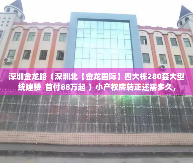 深圳金龙路（深圳北【金龙国际】四大栋280套大型统建楼  首付88万起 ）小产权房转正还需多久，