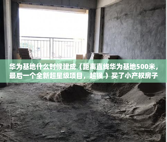 华为基地什么时候建成（距离直线华为基地500米，最后一个全新超星级项目，超强 ）买了小产权房子想卖怎么办，