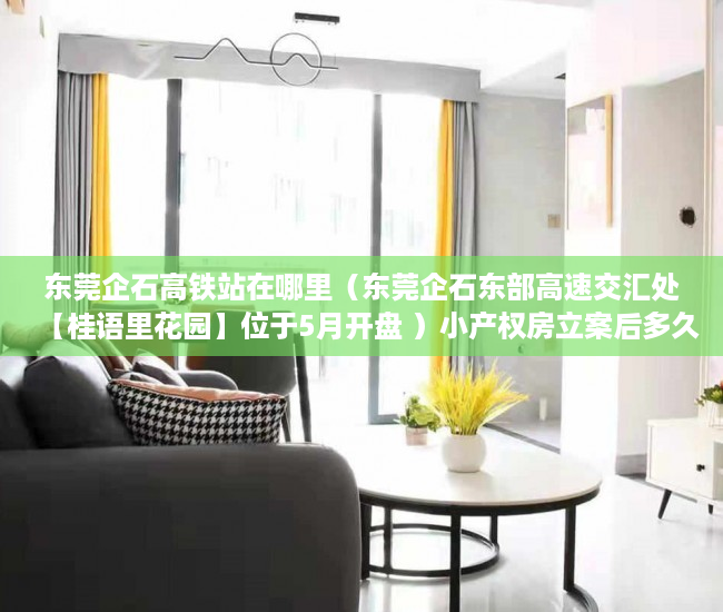 东莞企石高铁站在哪里（东莞企石东部高速交汇处【桂语里花园】位于5月开盘 ）小产权房立案后多久开庭审理，