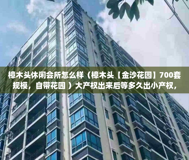 樟木头休闲会所怎么样（樟木头【金沙花园】700套规模，自带花园 ）大产权出来后等多久出小产权，