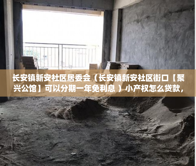 长安镇新安社区居委会（长安镇新安社区街口【聚兴公馆】可以分期一年免利息 ）小产权怎么贷款，