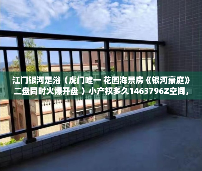 江门银河足浴（虎门唯一 花园海景房《银河豪庭》二盘同时火爆开盘 ）小产权多久1463796Z空间，