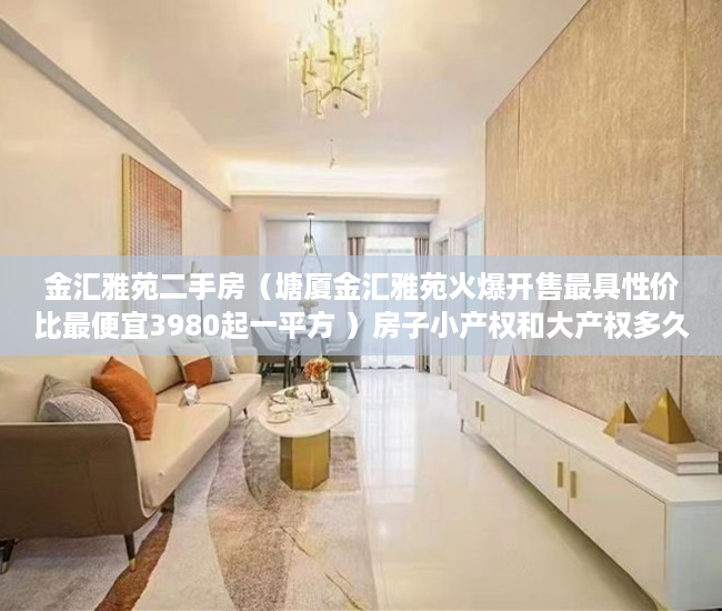 金汇雅苑二手房（塘厦金汇雅苑火爆开售最具性价比最便宜3980起一平方 ）房子小产权和大产权多久，