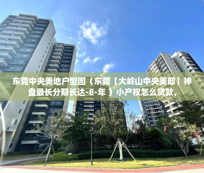 东莞中央美地户型图（东莞【大岭山中央美邸】神盘最长分期长达-8-年 ）小产权怎么贷款，
