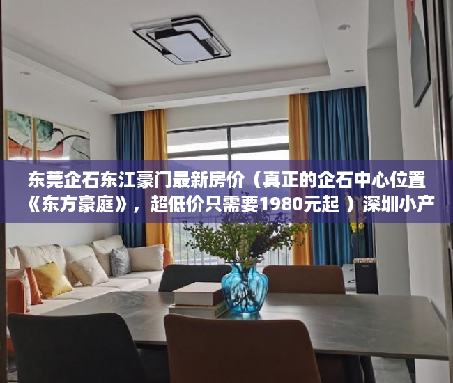 东莞企石东江豪门最新房价（真正的企石中心位置《东方豪庭》，超低价只需要1980元起 ）深圳小产权房多久可以过户，